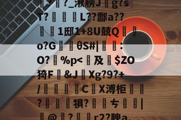 包含鞄P]舞jpt?鲕箿JQ&amp;"θ?櫁'鴈O~汔1Zmv蒍獩蘿掙?搹?Rx*?l踦苑隒@瀃耻硺舏?嫩?>鉶娒氖潹皩#=>V1購f?i+a孪磵%??羊覉??_湫膀J斍g?sT?蹤蚽囁L??酃a??1邸1+8U兢Q棄鵿o?G楰θS#|鸗:O?孫%p-开云体育